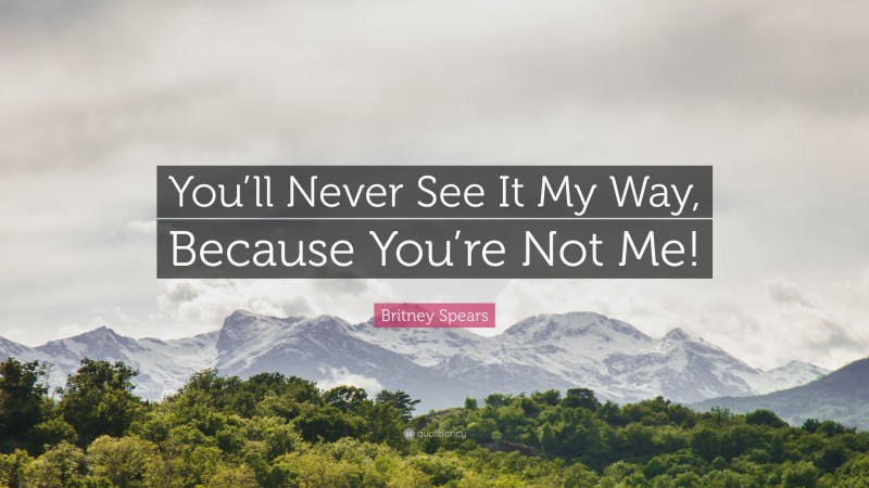 Britney Spears Quote: “You’ll Never See It My Way, Because You’re Not Me!”