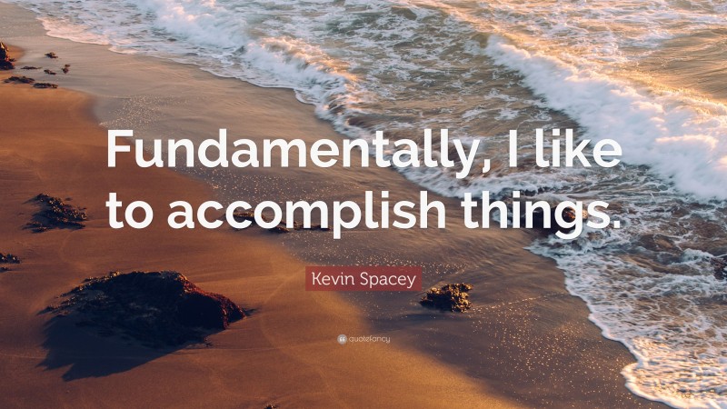 Kevin Spacey Quote: “Fundamentally, I like to accomplish things.”