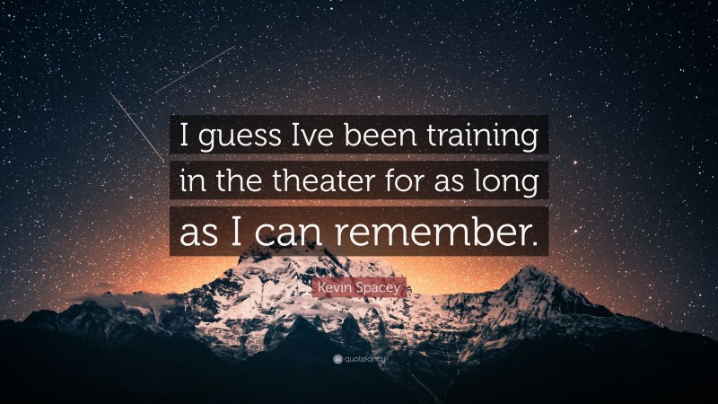 Kevin Spacey Quote: “I guess Ive been training in the theater for as long as I can remember.”