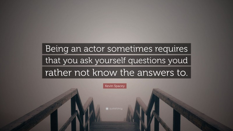Kevin Spacey Quote: “Being an actor sometimes requires that you ask yourself questions youd rather not know the answers to.”