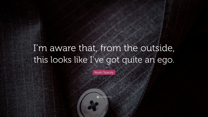 Kevin Spacey Quote: “I’m aware that, from the outside, this looks like I’ve got quite an ego.”