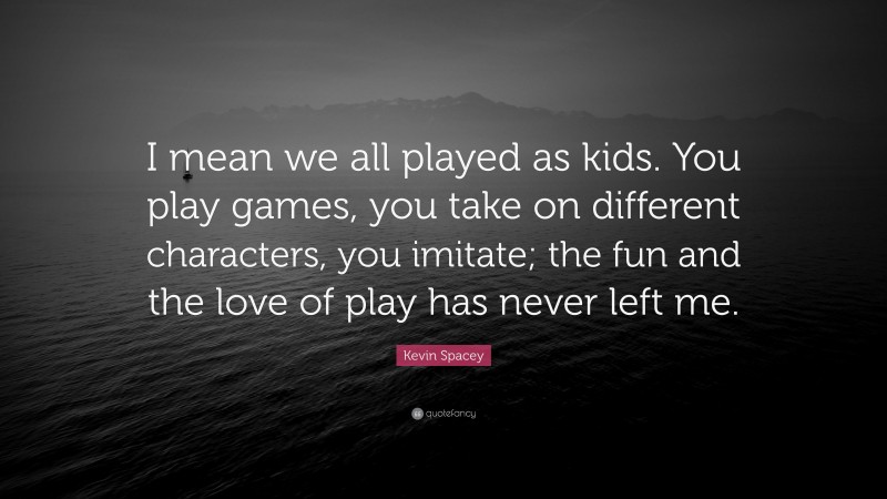 Kevin Spacey Quote: “I mean we all played as kids. You play games, you take on different characters, you imitate; the fun and the love of play has never left me.”