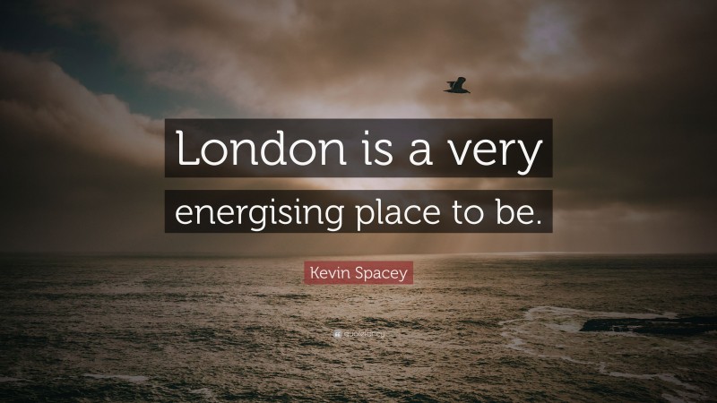 Kevin Spacey Quote: “London is a very energising place to be.”