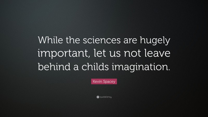Kevin Spacey Quote: “While the sciences are hugely important, let us not leave behind a childs imagination.”