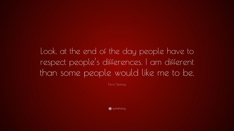 Kevin Spacey Quote: “Look, at the end of the day people have to respect people’s differences. I am different than some people would like me to be.”