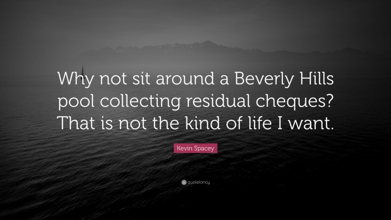 Kevin Spacey Quote: “Why not sit around a Beverly Hills pool collecting residual cheques? That is not the kind of life I want.”