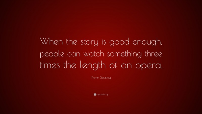 Kevin Spacey Quote: “When the story is good enough, people can watch something three times the length of an opera.”