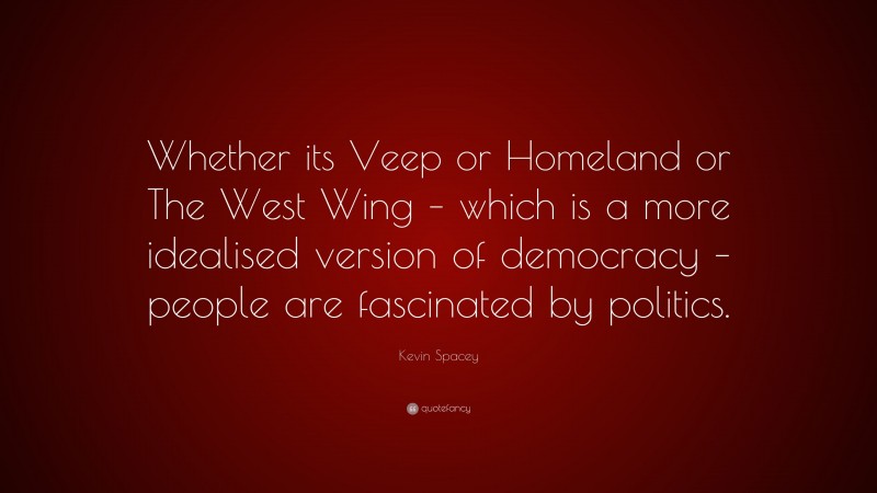 Kevin Spacey Quote: “Whether its Veep or Homeland or The West Wing – which is a more idealised version of democracy – people are fascinated by politics.”