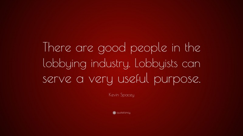 Kevin Spacey Quote: “There are good people in the lobbying industry. Lobbyists can serve a very useful purpose.”