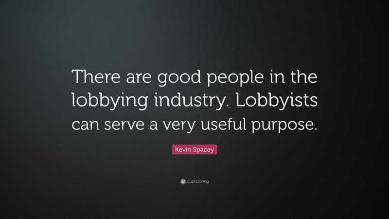 Kevin Spacey Quote: “There are good people in the lobbying industry. Lobbyists can serve a very useful purpose.”