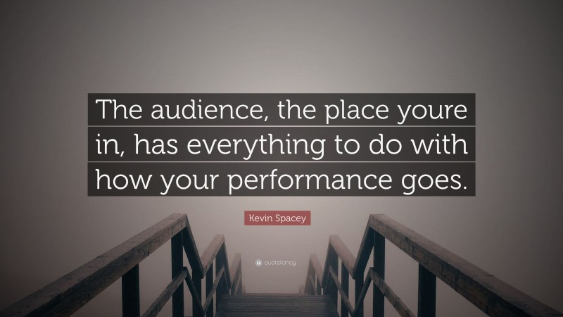 Kevin Spacey Quote: “The audience, the place youre in, has everything to do with how your performance goes.”