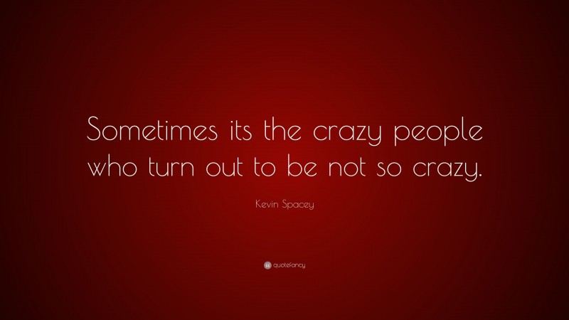 Kevin Spacey Quote: “Sometimes its the crazy people who turn out to be not so crazy.”