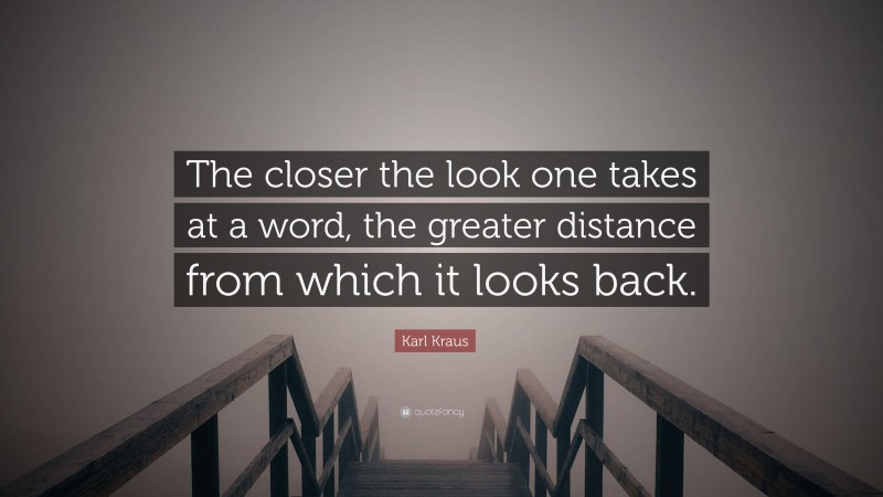 Karl Kraus Quote: “The closer the look one takes at a word, the greater distance from which it looks back.”