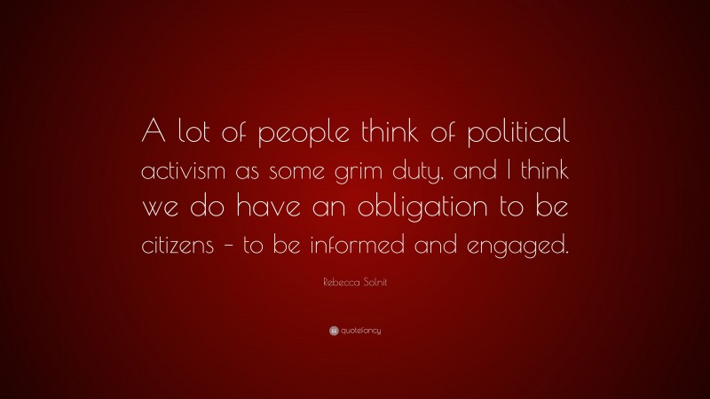 Rebecca Solnit Quote: “A lot of people think of political activism as some grim duty, and I think we do have an obligation to be citizens – to be informed and engaged.”