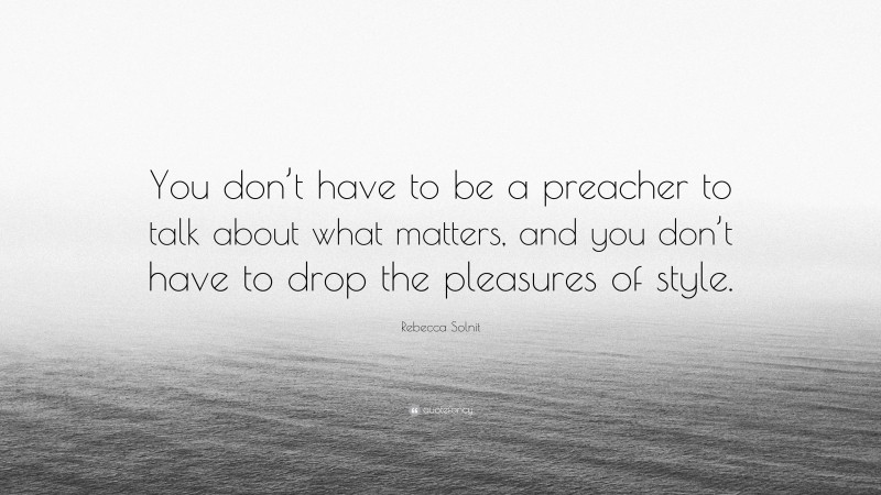 Rebecca Solnit Quote: “You don’t have to be a preacher to talk about what matters, and you don’t have to drop the pleasures of style.”