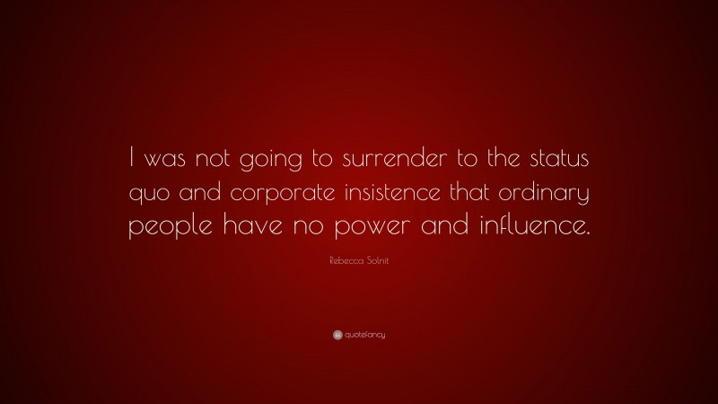 Rebecca Solnit Quote: “I was not going to surrender to the status quo and corporate insistence that ordinary people have no power and influence.”