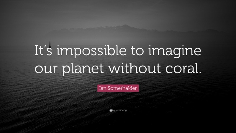 Ian Somerhalder Quote: “It’s impossible to imagine our planet without coral.”