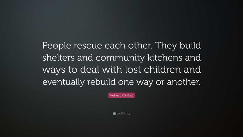Rebecca Solnit Quote: “People rescue each other. They build shelters and community kitchens and ways to deal with lost children and eventually rebuild one way or another.”