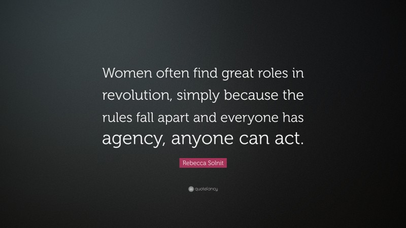 Rebecca Solnit Quote: “Women often find great roles in revolution, simply because the rules fall apart and everyone has agency, anyone can act.”