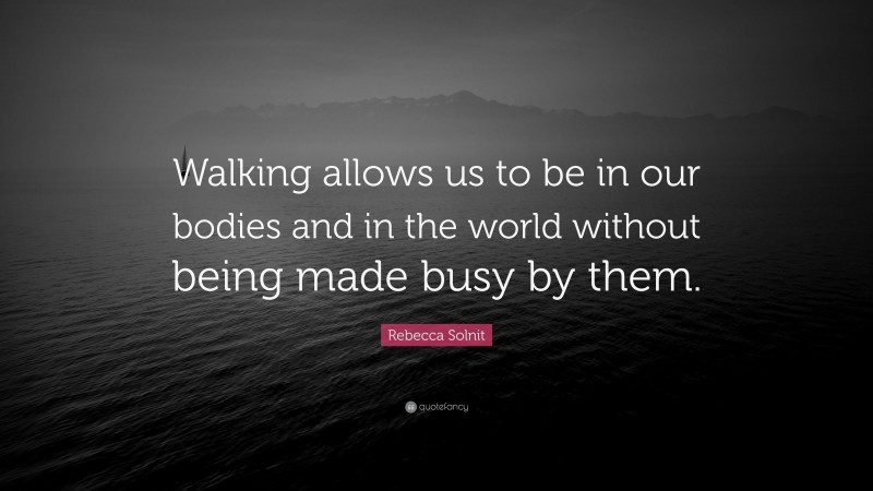 Rebecca Solnit Quote: “Walking allows us to be in our bodies and in the world without being made busy by them.”