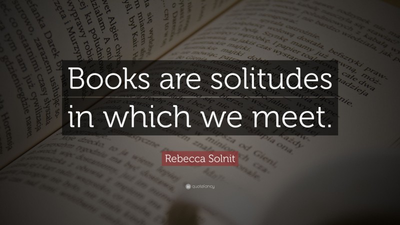 Rebecca Solnit Quote: “Books are solitudes in which we meet.”