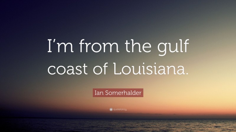 Ian Somerhalder Quote: “I’m from the gulf coast of Louisiana.”