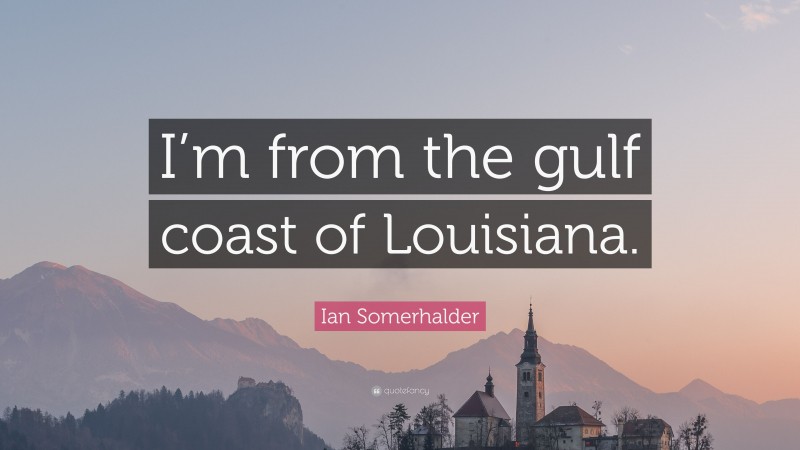 Ian Somerhalder Quote: “I’m from the gulf coast of Louisiana.”