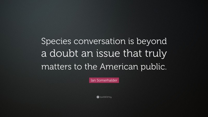 Ian Somerhalder Quote: “Species conversation is beyond a doubt an issue that truly matters to the American public.”