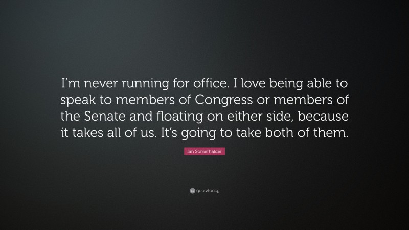 Ian Somerhalder Quote: “I’m never running for office. I love being able to speak to members of Congress or members of the Senate and floating on either side, because it takes all of us. It’s going to take both of them.”