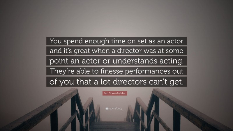 Ian Somerhalder Quote: “You spend enough time on set as an actor and it’s great when a director was at some point an actor or understands acting. They’re able to finesse performances out of you that a lot directors can’t get.”