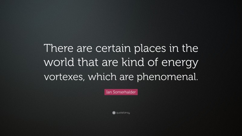 Ian Somerhalder Quote: “There are certain places in the world that are kind of energy vortexes, which are phenomenal.”
