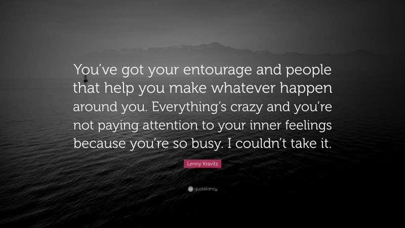 Lenny Kravitz Quote: “You’ve got your entourage and people that help you make whatever happen around you. Everything’s crazy and you’re not paying attention to your inner feelings because you’re so busy. I couldn’t take it.”
