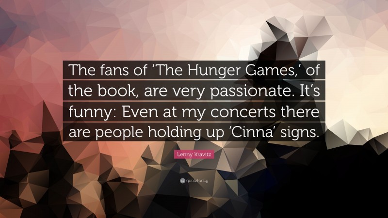 Lenny Kravitz Quote: “The fans of ‘The Hunger Games,’ of the book, are very passionate. It’s funny: Even at my concerts there are people holding up ‘Cinna’ signs.”