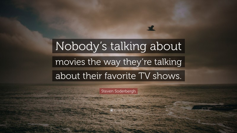 Steven Soderbergh Quote: “Nobody’s talking about movies the way they’re talking about their favorite TV shows.”
