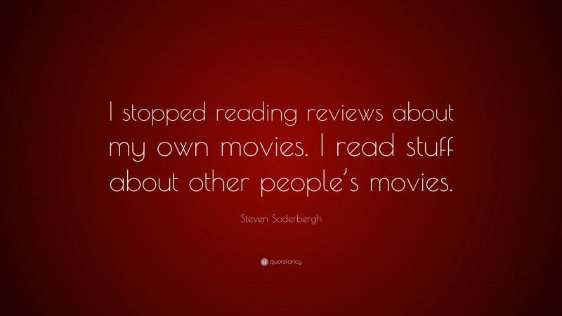 Steven Soderbergh Quote: “I stopped reading reviews about my own movies. I read stuff about other people’s movies.”