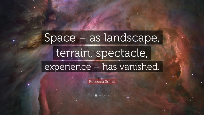Rebecca Solnit Quote: “Space – as landscape, terrain, spectacle, experience – has vanished.”