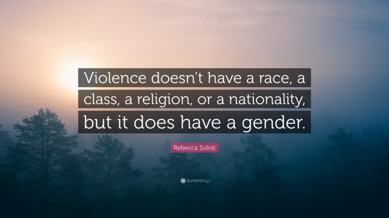 Rebecca Solnit Quote: “Violence doesn’t have a race, a class, a religion, or a nationality, but it does have a gender.”