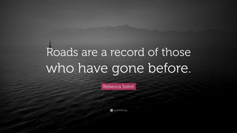 Rebecca Solnit Quote: “Roads are a record of those who have gone before.”