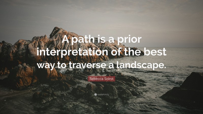 Rebecca Solnit Quote: “A path is a prior interpretation of the best way to traverse a landscape.”