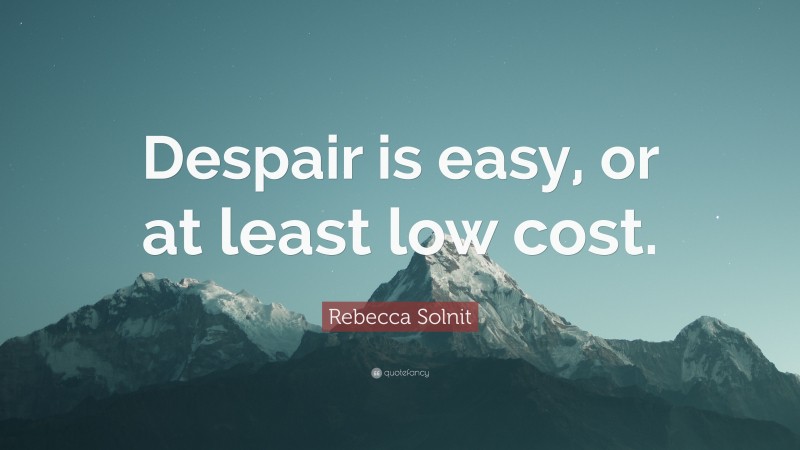 Rebecca Solnit Quote: “Despair is easy, or at least low cost.”