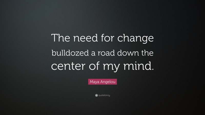 Maya Angelou Quote: “The need for change bulldozed a road down the center of my mind.”
