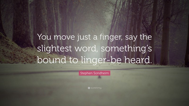 Stephen Sondheim Quote: “You move just a finger, say the slightest word, something’s bound to linger-be heard.”