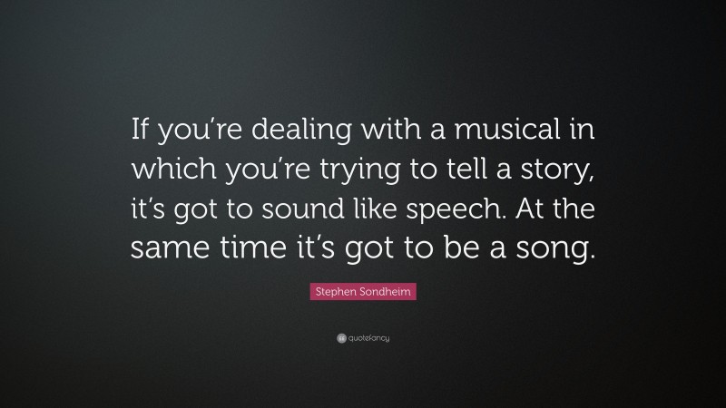 Stephen Sondheim Quote: “If you’re dealing with a musical in which you’re trying to tell a story, it’s got to sound like speech. At the same time it’s got to be a song.”