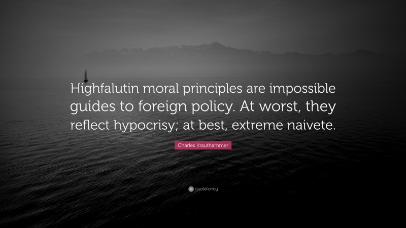 Charles Krauthammer Quote: “Highfalutin moral principles are impossible guides to foreign policy. At worst, they reflect hypocrisy; at best, extreme naivete.”