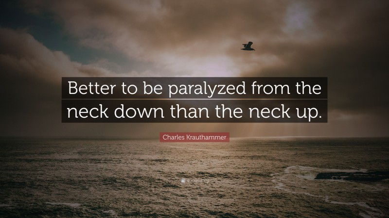 Charles Krauthammer Quote: “Better to be paralyzed from the neck down than the neck up.”