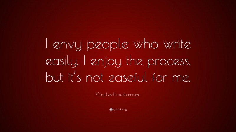 Charles Krauthammer Quote: “I envy people who write easily. I enjoy the process, but it’s not easeful for me.”