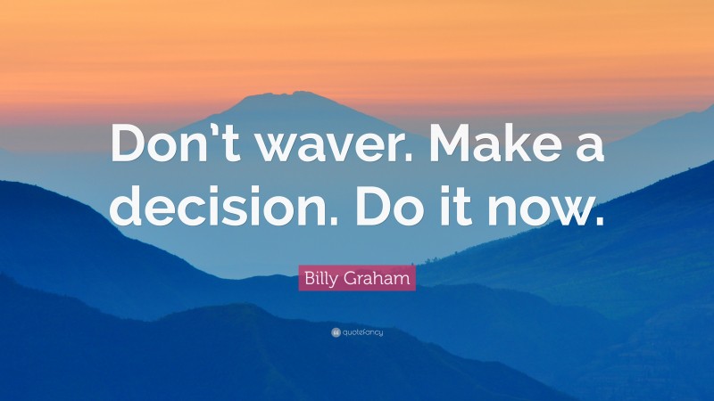 Billy Graham Quote: “Don’t waver. Make a decision. Do it now.”