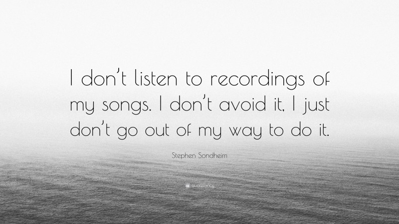 Stephen Sondheim Quote: “I don’t listen to recordings of my songs. I don’t avoid it, I just don’t go out of my way to do it.”