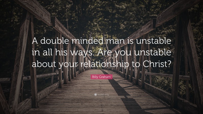 Billy Graham Quote: “A double minded man is unstable in all his ways. Are you unstable about your relationship to Christ?”