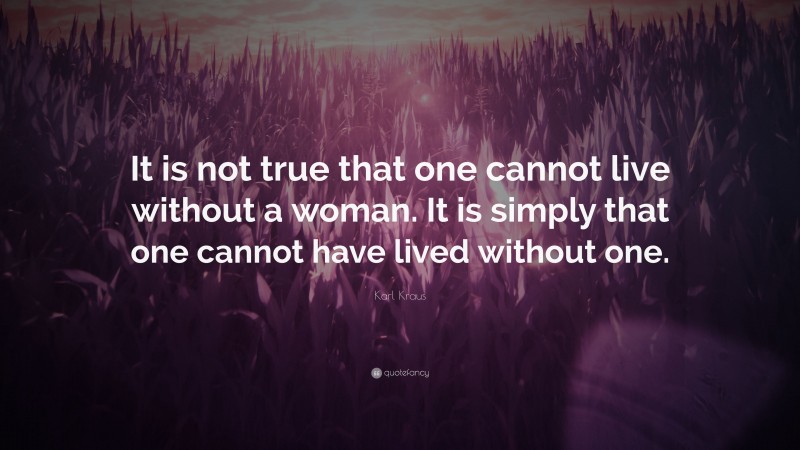 Karl Kraus Quote: “It is not true that one cannot live without a woman. It is simply that one cannot have lived without one.”